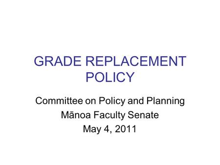 GRADE REPLACEMENT POLICY Committee on Policy and Planning Mānoa Faculty Senate May 4, 2011.