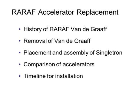 RARAF Accelerator Replacement History of RARAF Van de Graaff Removal of Van de Graaff Placement and assembly of Singletron Comparison of accelerators Timeline.