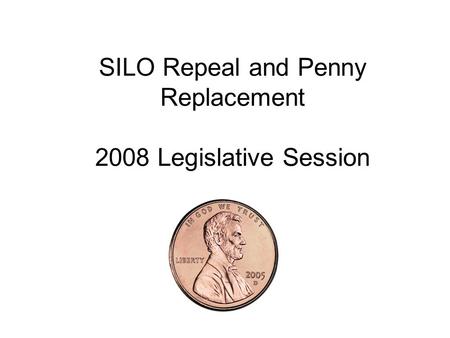 SILO Repeal and Penny Replacement 2008 Legislative Session.