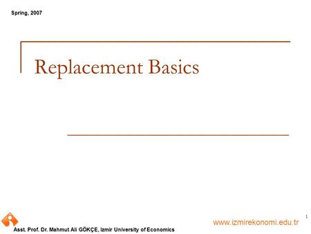 Www.izmirekonomi.edu.tr Asst. Prof. Dr. Mahmut Ali GÖKÇE, Izmir University of Economics Spring, 2007 1 Replacement Basics.