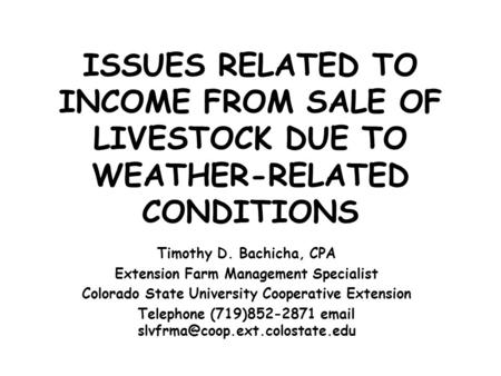 ISSUES RELATED TO INCOME FROM SALE OF LIVESTOCK DUE TO WEATHER-RELATED CONDITIONS Timothy D. Bachicha, CPA Extension Farm Management Specialist Colorado.