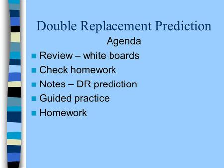 Double Replacement Prediction Agenda Review – white boards Check homework Notes – DR prediction Guided practice Homework.