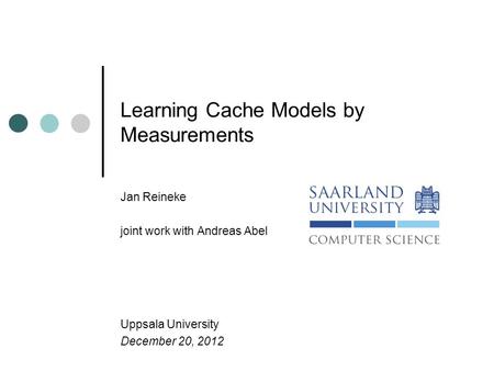 Learning Cache Models by Measurements Jan Reineke joint work with Andreas Abel Uppsala University December 20, 2012.