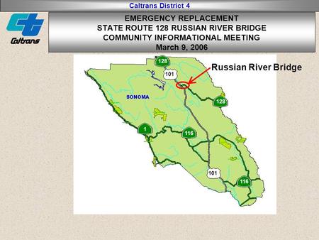 Caltrans District 4 EMERGENCY REPLACEMENT STATE ROUTE 128 RUSSIAN RIVER BRIDGE COMMUNITY INFORMATIONAL MEETING March 9, 2006 128 101 116 128 116 1 101.