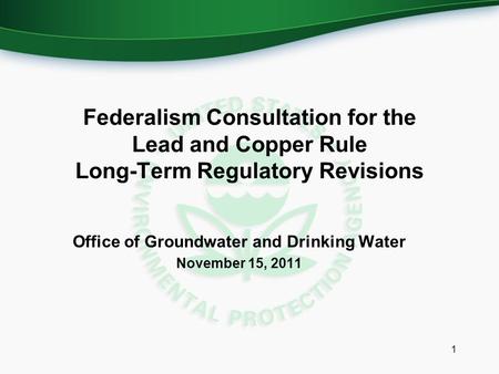 Federalism Consultation for the Lead and Copper Rule Long-Term Regulatory Revisions Office of Groundwater and Drinking Water November 15, 2011 1.