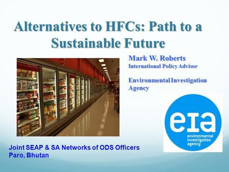 Alternatives to HFCs: Path to a Sustainable Future Mark W. Roberts International Policy Advisor Environmental Investigation Agency Joint SEAP & SA Networks.