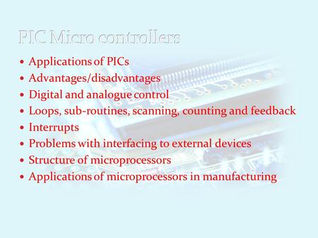 Applications of PICs Advantages/disadvantages Digital and analogue control Loops, sub-routines, scanning, counting and feedback Interrupts Problems with.