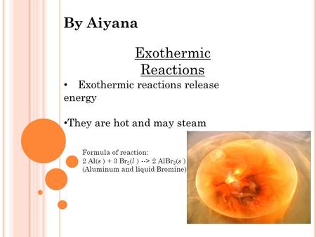 By Aiyana Exothermic reactions release energy They are hot and may steam Exothermic Reactions Formula of reaction: 2 Al( s ) + 3 Br 2 ( l ) --> 2 AlBr.