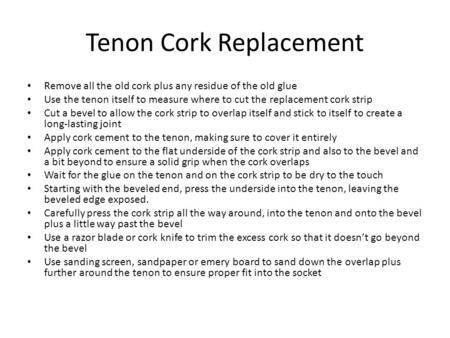 Tenon Cork Replacement Remove all the old cork plus any residue of the old glue Use the tenon itself to measure where to cut the replacement cork strip.