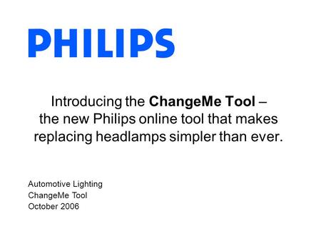 Automotive Lighting ChangeMe Tool October 2006 Introducing the ChangeMe Tool – the new Philips online tool that makes replacing headlamps simpler than.