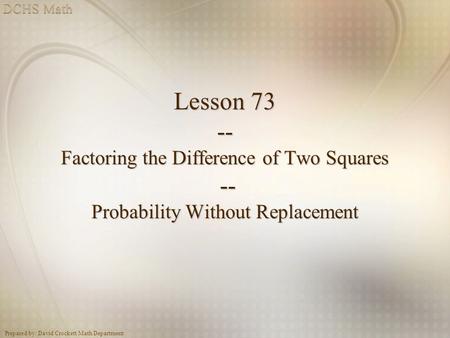 Prepared by: David Crockett Math Department Lesson 73 -- Factoring the Difference of Two Squares -- Probability Without Replacement.