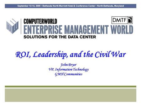 September 12-14, 2005 Bethesda North Marriott Hotel & Conference Center North Bethesda, Maryland ROI, Leadership, and the Civil War John Bryer VP, Information.