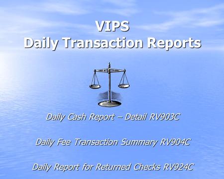 VIPS Daily Transaction Reports Daily Cash Report – Detail RV903C Daily Fee Transaction Summary RV904C Daily Report for Returned Checks RV924C.