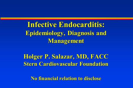 Infective Endocarditis: Epidemiology, Diagnosis and Management Holger P. Salazar, MD, FACC Stern Cardiovascular Foundation No financial relation to disclose.