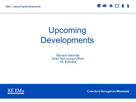 Collections Management Museums EMu – Upcoming Developments Upcoming Developments Bernard Marshall Chief Technology Officer KE Software.