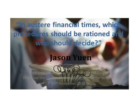 In austere financial times, which procedures should be rationed and who should decide? Jason Yuen Final year medical student – University of Oxford Professor.