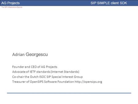 AG Projects SIP SIMPLE client SDK The SIP Infrastructure Experts Adrian Georgescu Founder and CEO of AG Projects Advocate of IETF standards (Internet Standards)