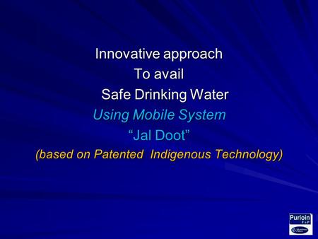 Innovative approach To avail Safe Drinking Water Safe Drinking Water Using Mobile System Jal Doot (based on Patented Indigenous Technology)