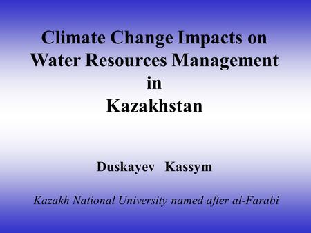 Climate Change Impacts on Water Resources Management in Kazakhstan Duskayev Kassym Kazakh National University named after al-Farabi.