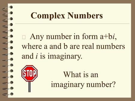 Complex Numbers Any number in form a+bi, where a and b are real numbers and i is imaginary. What is an imaginary number?