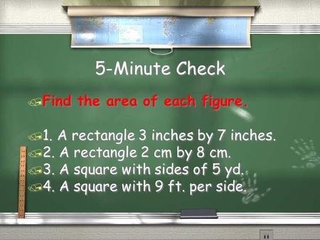 5-Minute Check / Find the area of each figure. / 1. A rectangle 3 inches by 7 inches. / 2. A rectangle 2 cm by 8 cm. / 3. A square with sides of 5 yd.