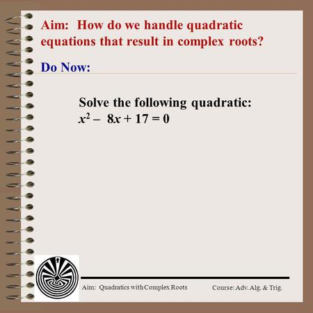 Aim: Quadratics with Complex Roots Course: Adv. Alg. & Trig. Aim: How do we handle quadratic equations that result in complex roots? Do Now: Solve the.