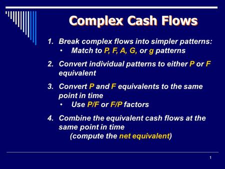 1 Complex Cash Flows 1. Break complex flows into simpler patterns: Match to P, F, A, G, or g patterns 2. Convert individual patterns to either P or F equivalent.