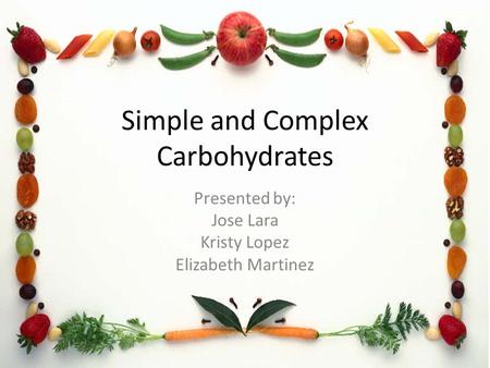 Simple and Complex Carbohydrates Presented by: Jose Lara Kristy Lopez Elizabeth Martinez.