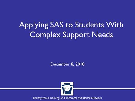 Pennsylvania Training and Technical Assistance Network Applying SAS to Students With Complex Support Needs December 8, 2010.