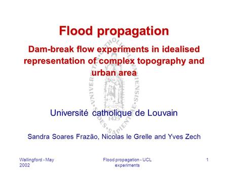 Wallingford - May 2002 Flood propagation - UCL experiments 1 Flood propagation Dam-break flow experiments in idealised representation of complex topography.