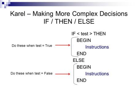 Karel – Making More Complex Decisions IF / THEN / ELSE IF THEN BEGIN Instructions END ELSE BEGIN Instructions END Do these when test = False Do these when.