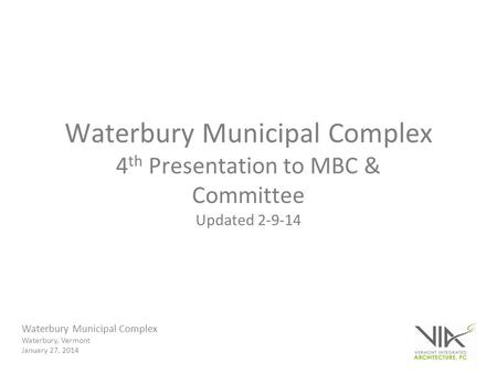 Waterbury Municipal Complex Waterbury, Vermont January 27, 2014 Waterbury Municipal Complex 4 th Presentation to MBC & Committee Updated 2-9-14.