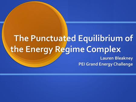 The Punctuated Equilibrium of the Energy Regime Complex Lauren Bleakney PEI Grand Energy Challenge.