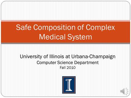 Safe Composition of Complex Medical System University of Illinois at Urbana-Champaign Computer Science Department Fall 2010.