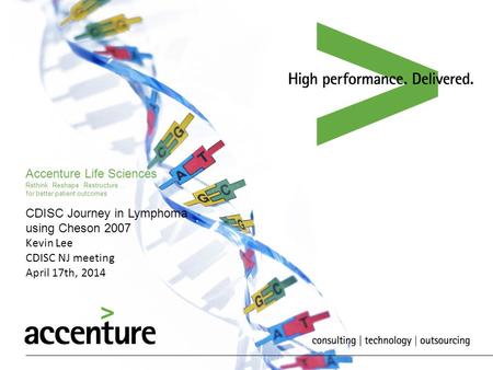 Accenture Life Sciences Rethink Reshape Restructure… for better patient outcomes CDISC Journey in Lymphoma using Cheson 2007 Kevin Lee CDISC NJ meeting.