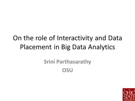 On the role of Interactivity and Data Placement in Big Data Analytics Srini Parthasarathy OSU.