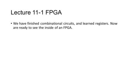 Lecture 11-1 FPGA We have finished combinational circuits, and learned registers. Now are ready to see the inside of an FPGA.