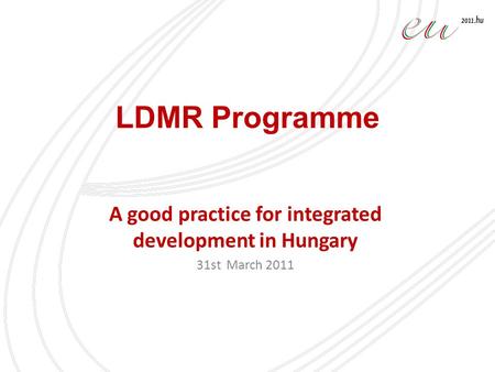 LDMR Programme A good practice for integrated development in Hungary 31st March 2011.