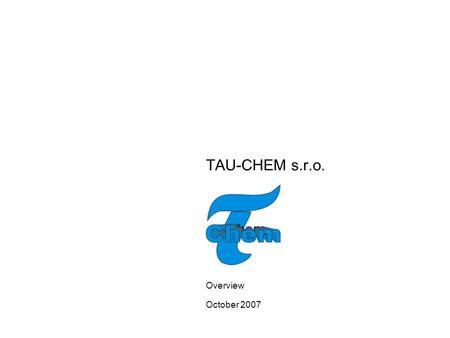 TAU-CHEM s.r.o. Overview October 2007. 1 EXECUTIVE SUMMARY TAU-CHEM Ltd. is one of the Slovaks leading manufacturers of Fine Chemicals that find applications.