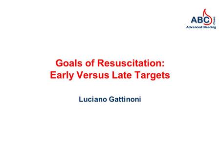 ABC Advanced Bleeding Care Goals of Resuscitation: Early Versus Late Targets Luciano Gattinoni.