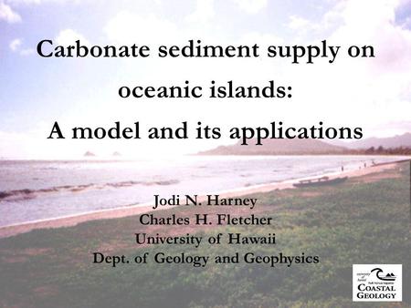 Carbonate sediment supply on oceanic islands: A model and its applications Jodi N. Harney Charles H. Fletcher University of Hawaii Dept. of Geology and.