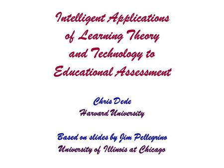 Intelligent Applications of Learning Theory and Technology to Educational Assessment Chris Dede Harvard University Based on slides by Jim Pellegrino University.