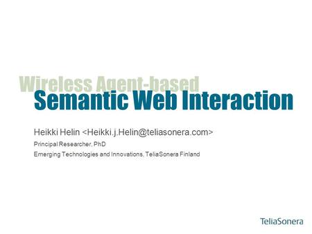 Wireless Agent-based Semantic Web Interaction Heikki Helin Principal Researcher, PhD Emerging Technologies and Innovations, TeliaSonera Finland.