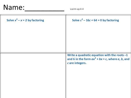 Name:__________ warm-up 4-4 Solve x 2 – x = 2 by factoringSolve c 2 – 16c + 64 = 0 by factoring Write a quadratic equation with the roots –1 and 6 in the.