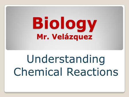 Biology Mr. Velázquez Understanding Chemical Reactions.