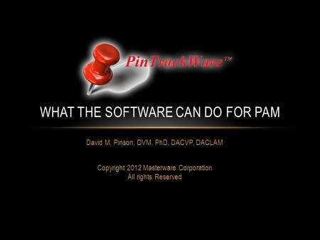 David M. Pinson, DVM, PhD, DACVP, DACLAM Copyright 2012 Masterware Corporation All rights Reserved WHAT THE SOFTWARE CAN DO FOR PAM.