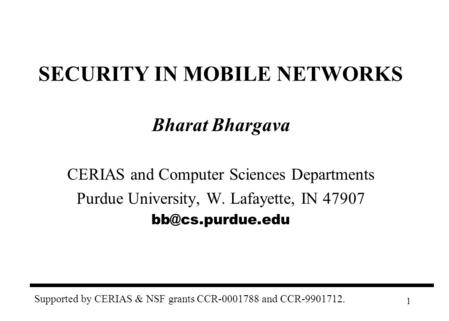 1 SECURITY IN MOBILE NETWORKS Bharat Bhargava CERIAS and Computer Sciences Departments Purdue University, W. Lafayette, IN 47907 Supported.