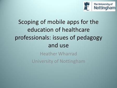 Scoping of mobile apps for the education of healthcare professionals: issues of pedagogy and use Heather Wharrad University of Nottingham.