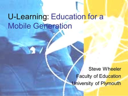 U-Learning: Education for a Mobile Generation Steve Wheeler Faculty of Education University of Plymouth.