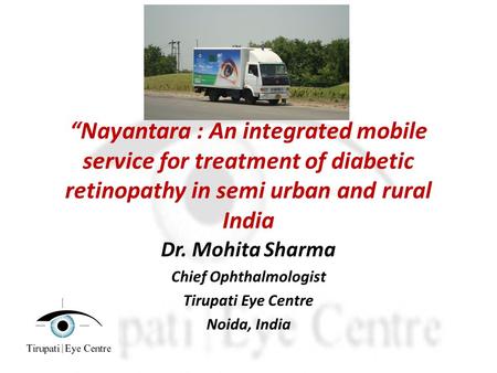 Nayantara : An integrated mobile service for treatment of diabetic retinopathy in semi urban and rural India Dr. Mohita Sharma Chief Ophthalmologist Tirupati.